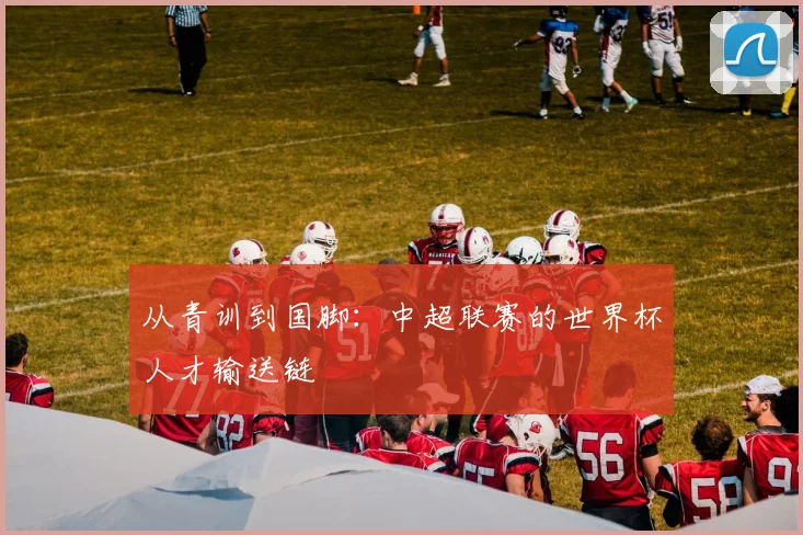 从青训到国脚：中超联赛的世界杯人才输送链