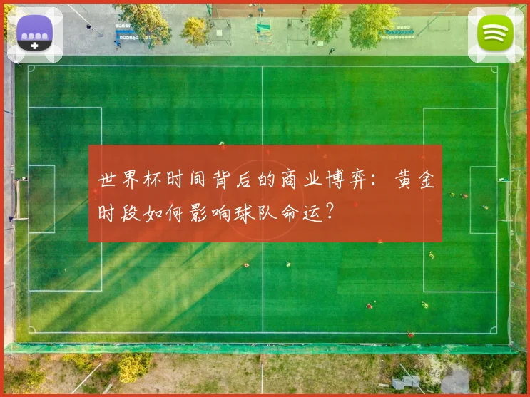 世界杯时间背后的商业博弈：黄金时段如何影响球队命运？