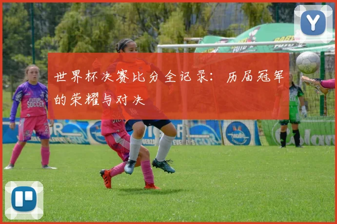 世界杯决赛比分全记录：历届冠军的荣耀与对决
