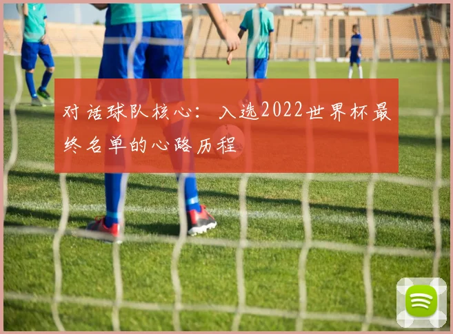 对话球队核心:入选2022世界杯最终名单的心路历程