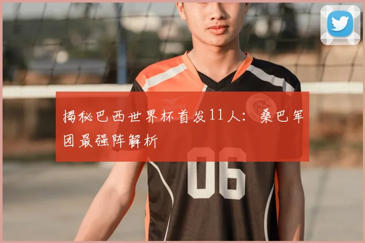 揭秘巴西世界杯首发11人：桑巴军团最强阵解析