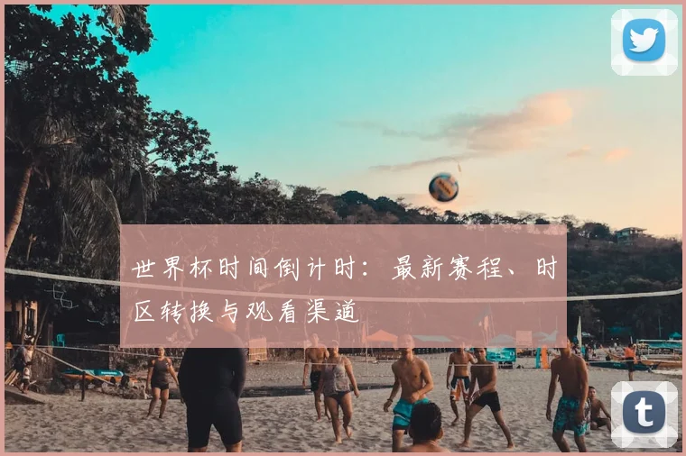 世界杯时间倒计时：最新赛程、时区转换与观看渠道
