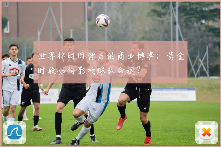 世界杯时间背后的商业博弈：黄金时段如何影响球队命运？
