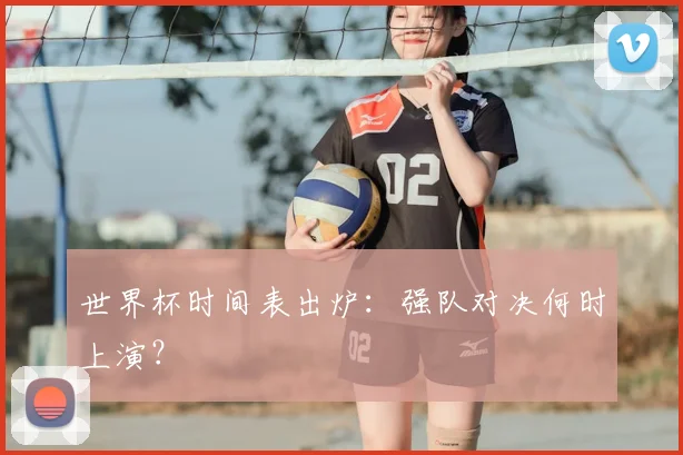 世界杯时间表出炉：强队对决何时上演？