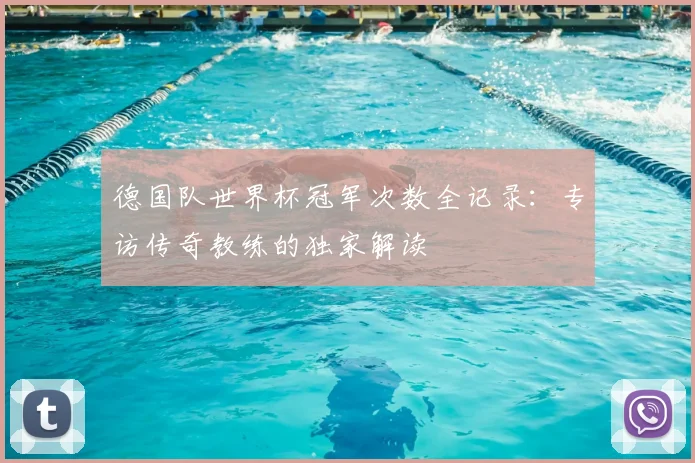 德国队世界杯冠军次数全记录：专访传奇教练的独家解读