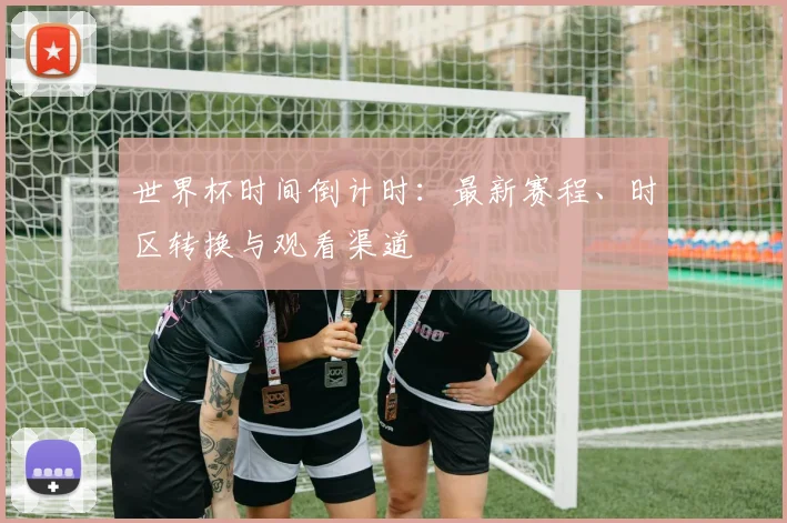 世界杯时间倒计时：最新赛程、时区转换与观看渠道