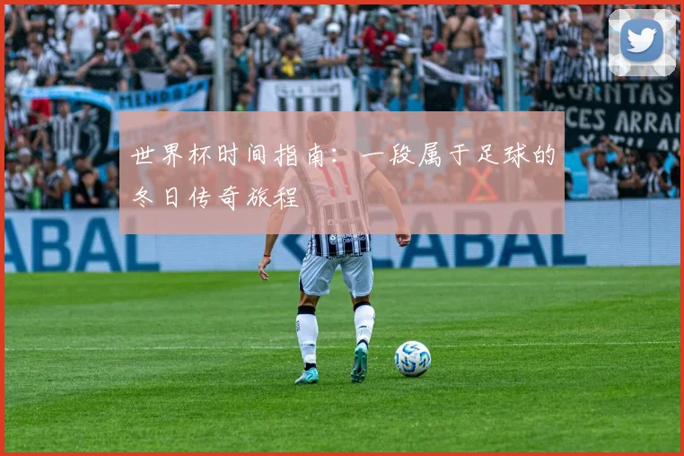 世界杯时间指南：一段属于足球的冬日传奇旅程
