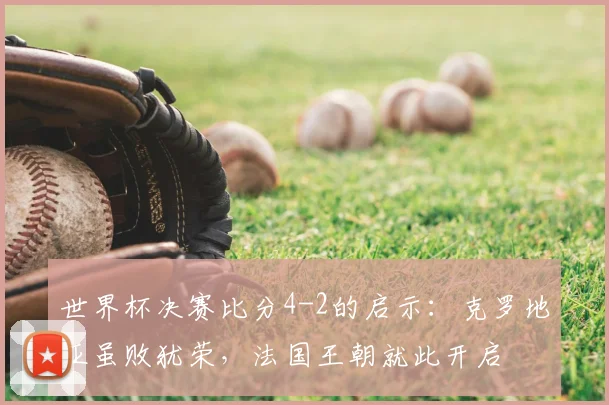 世界杯决赛比分4-2的启示：克罗地亚虽败犹荣，法国王朝就此开启