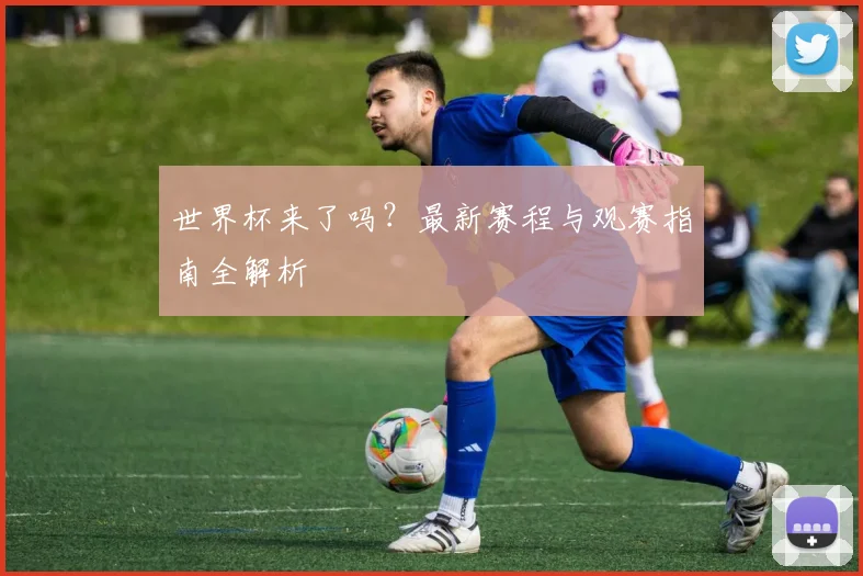 世界杯来了吗？最新赛程与观赛指南全解析