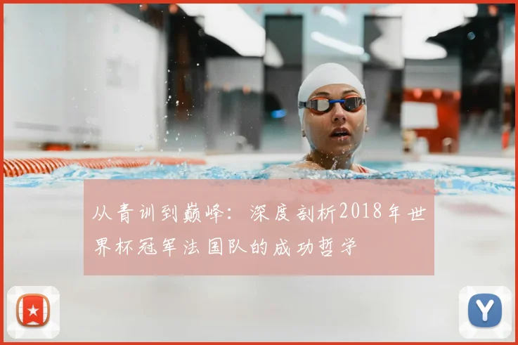 从青训到巅峰：深度剖析2018年世界杯冠军法国队的成功哲学
