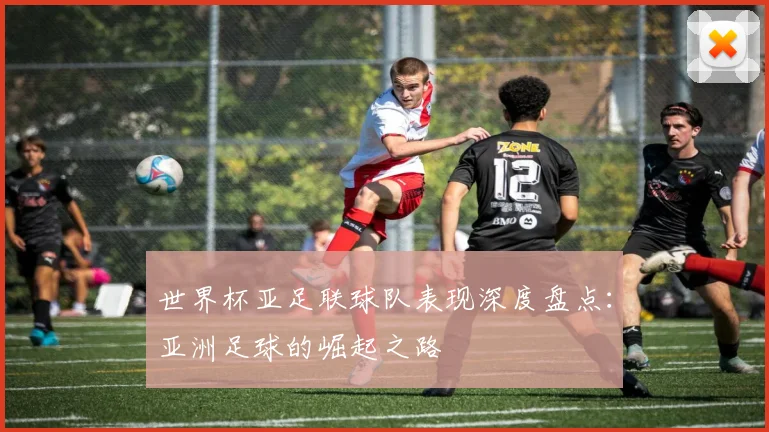 世界杯亚足联球队表现深度盘点：亚洲足球的崛起之路
