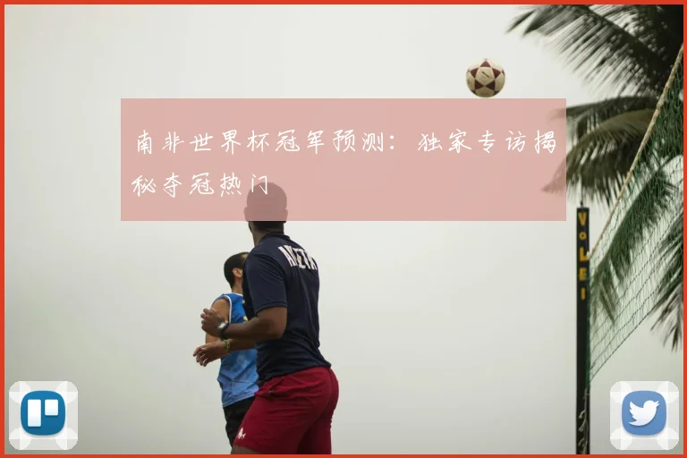 南非世界杯冠军预测:独家专访揭秘夺冠热门