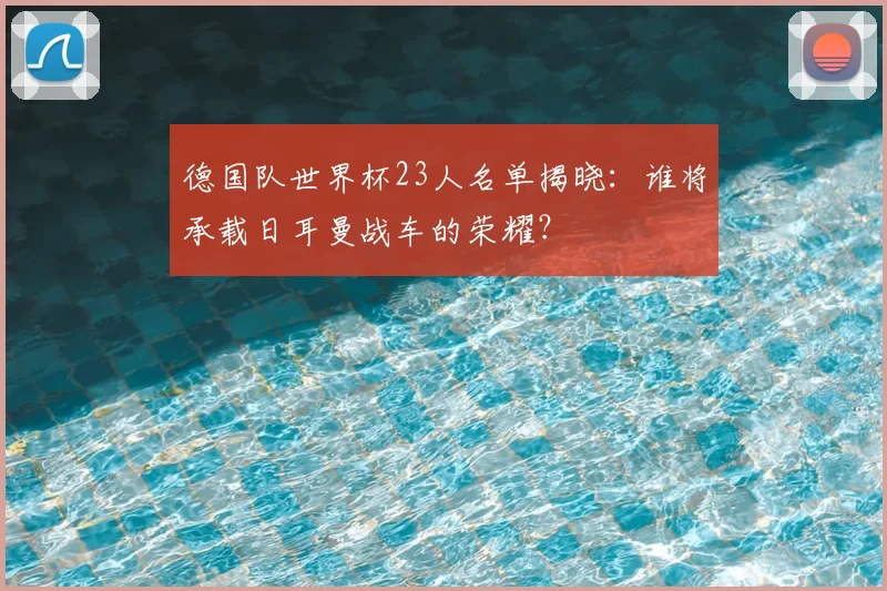 德国队世界杯23人名单揭晓：谁将承载日耳曼战车的荣耀？