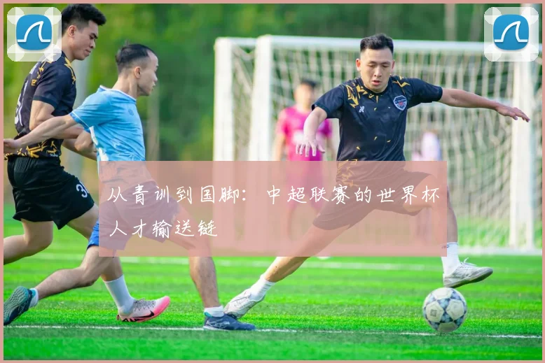 从青训到国脚：中超联赛的世界杯人才输送链