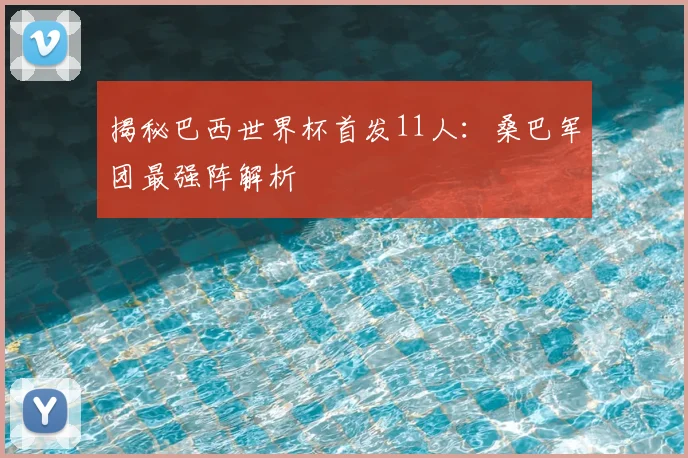 揭秘巴西世界杯首发11人:桑巴军团最强阵解析