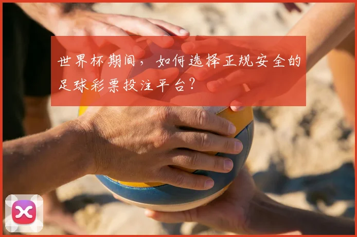 世界杯期间，如何选择正规安全的足球彩票投注平台？