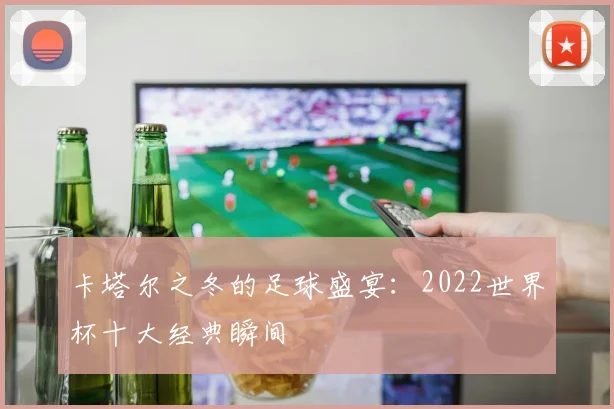 卡塔尔之冬的足球盛宴：2022世界杯十大经典瞬间